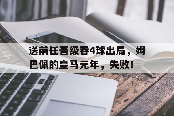mk体育-关于送前任晋级吞4球出局，姆巴佩的皇马元年，失败！的信息